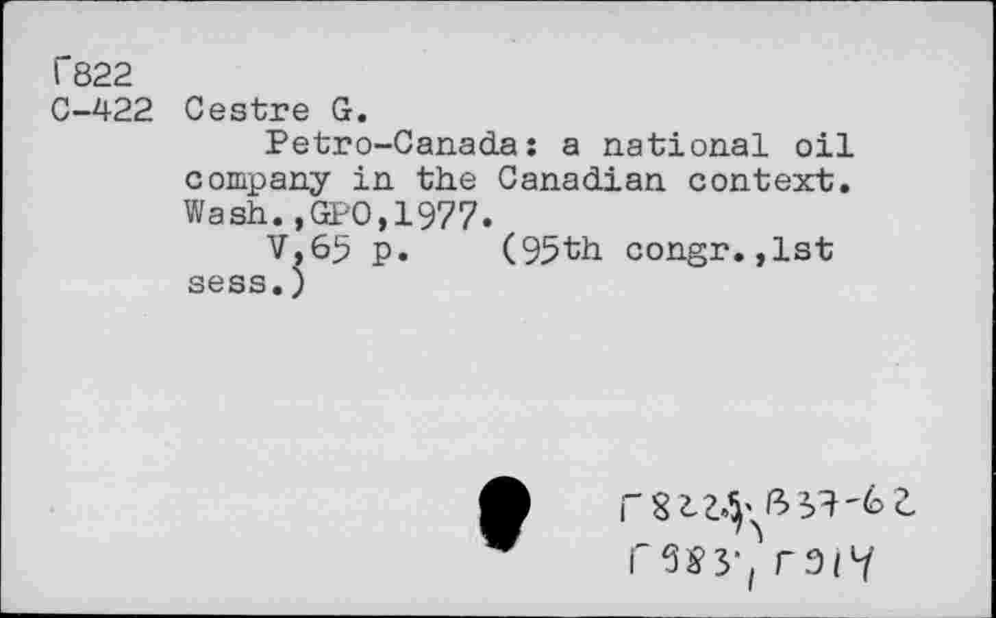 ﻿C822
0-422 Cestre G.
Petro-Canada: a national oil company in the Canadian context. Wash.,GPO,1977.
V,65 p. (95th congr.,lst sess.)
